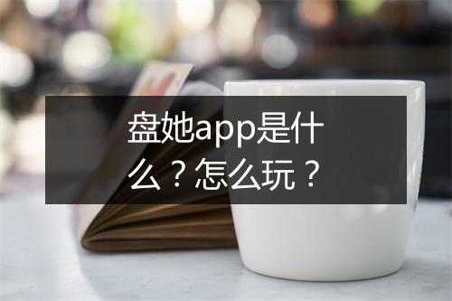 盘她app是什么？怎么玩？