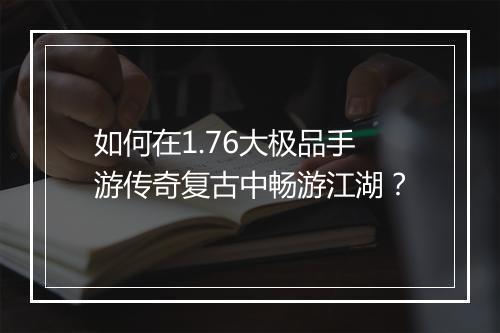 如何在1.76大极品手游传奇复古中畅游江湖？