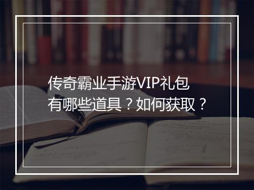 传奇霸业手游VIP礼包有哪些道具？如何获取？