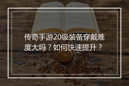传奇手游20级装备穿戴难度大吗？如何快速提升？