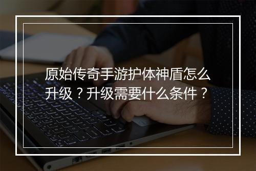 原始传奇手游护体神盾怎么升级？升级需要什么条件？
