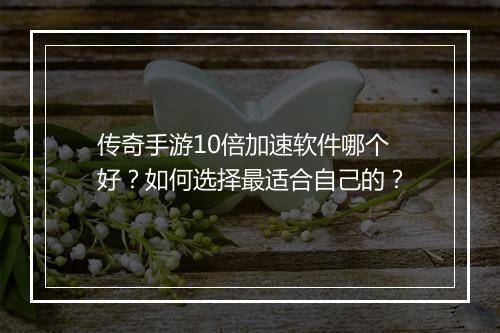 传奇手游10倍加速软件哪个好？如何选择最适合自己的？