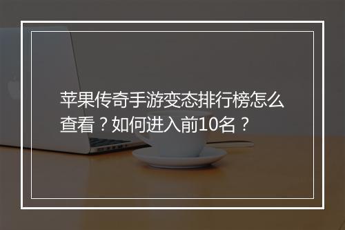 苹果传奇手游变态排行榜怎么查看？如何进入前10名？