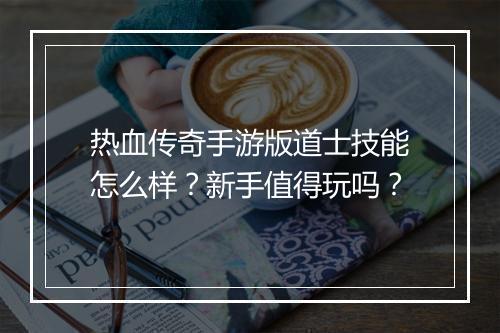 热血传奇手游版道士技能怎么样？新手值得玩吗？