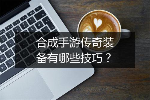 合成手游传奇装备有哪些技巧？