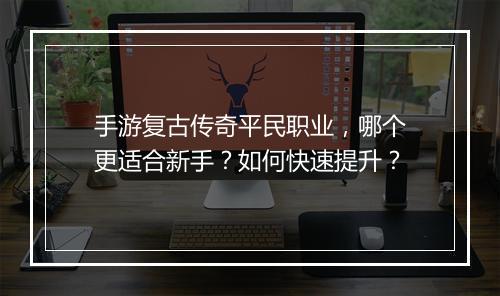 手游复古传奇平民职业，哪个更适合新手？如何快速提升？