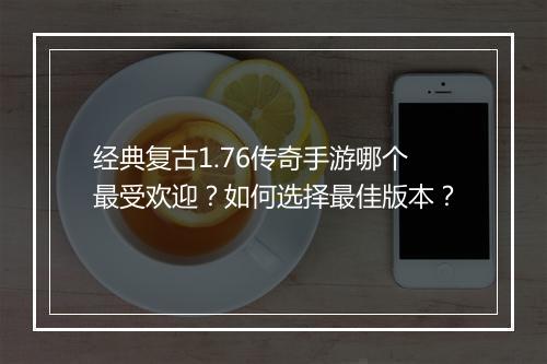 经典复古1.76传奇手游哪个最受欢迎？如何选择最佳版本？