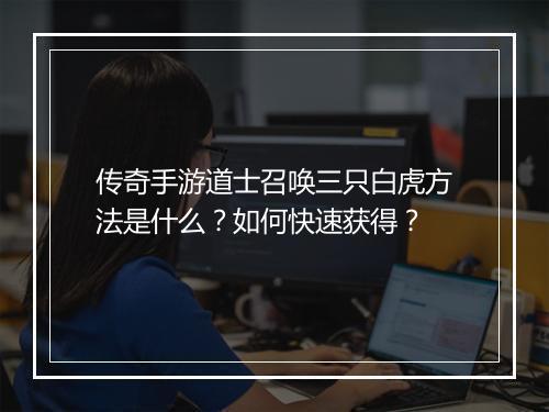 传奇手游道士召唤三只白虎方法是什么？如何快速获得？