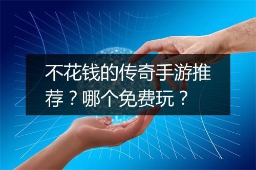 不花钱的传奇手游推荐？哪个免费玩？