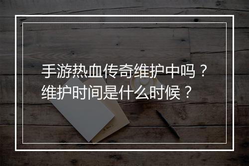 手游热血传奇维护中吗？维护时间是什么时候？