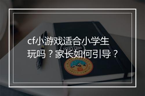 cf小游戏适合小学生玩吗？家长如何引导？