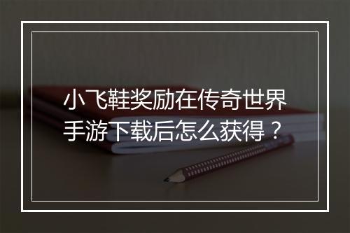 小飞鞋奖励在传奇世界手游下载后怎么获得？