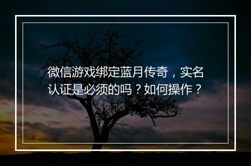 微信游戏绑定蓝月传奇，实名认证是必须的吗？如何操作？
