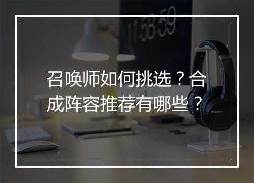 召唤师如何挑选？合成阵容推荐有哪些？