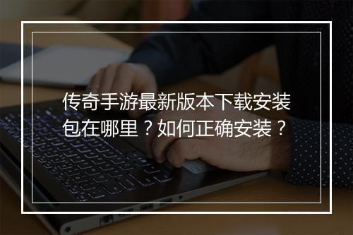 传奇手游最新版本下载安装包在哪里？如何正确安装？