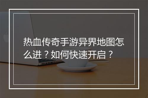 热血传奇手游异界地图怎么进？如何快速开启？