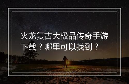 火龙复古大极品传奇手游下载？哪里可以找到？