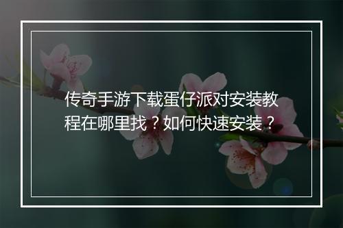 传奇手游下载蛋仔派对安装教程在哪里找？如何快速安装？