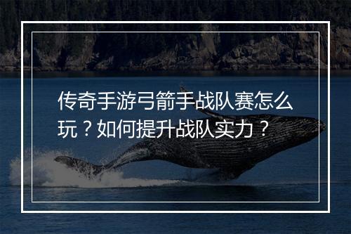 传奇手游弓箭手战队赛怎么玩？如何提升战队实力？