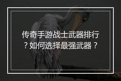 传奇手游战士武器排行？如何选择最强武器？