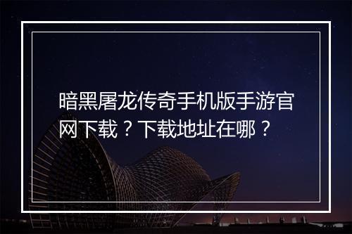 暗黑屠龙传奇手机版手游官网下载？下载地址在哪？