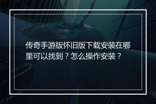 传奇手游版怀旧版下载安装在哪里可以找到？怎么操作安装？