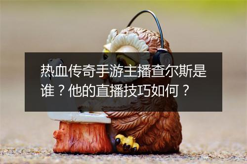 热血传奇手游主播查尔斯是谁？他的直播技巧如何？