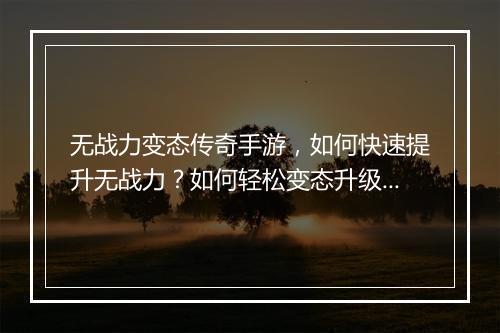 无战力变态传奇手游，如何快速提升无战力？如何轻松变态升级？