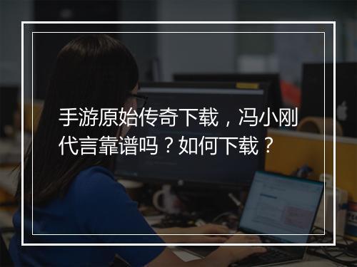 手游原始传奇下载，冯小刚代言靠谱吗？如何下载？
