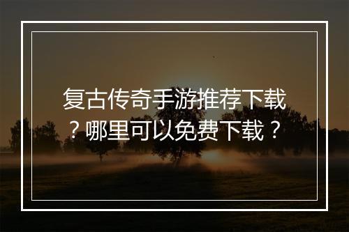复古传奇手游推荐下载？哪里可以免费下载？