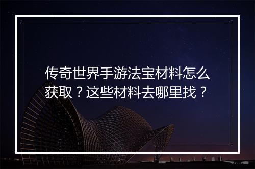 传奇世界手游法宝材料怎么获取？这些材料去哪里找？
