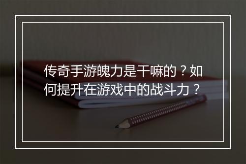 传奇手游魄力是干嘛的？如何提升在游戏中的战斗力？