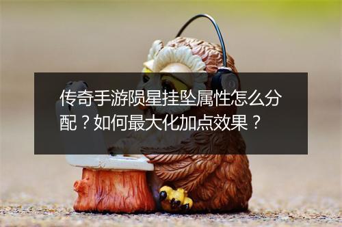 传奇手游陨星挂坠属性怎么分配？如何最大化加点效果？