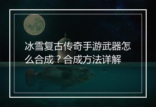 冰雪复古传奇手游武器怎么合成？合成方法详解