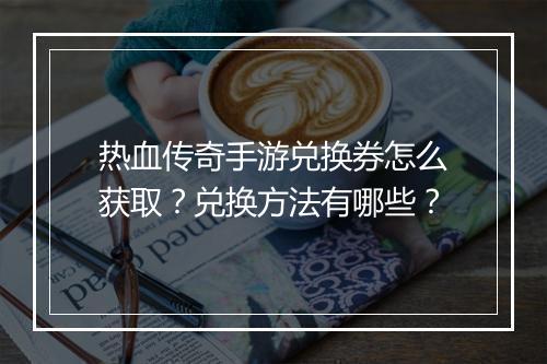 热血传奇手游兑换券怎么获取？兑换方法有哪些？