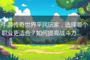 手游传奇世界平民玩家，选择哪个职业更适合？如何提高战斗力？
