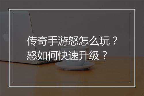 传奇手游怒怎么玩？怒如何快速升级？