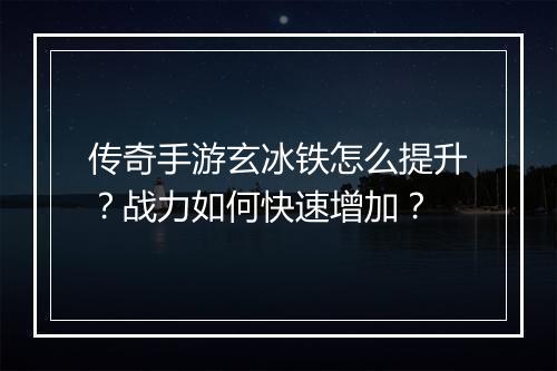 传奇手游玄冰铁怎么提升？战力如何快速增加？