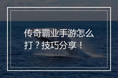 传奇霸业手游怎么打？技巧分享！