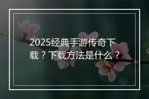 2025经典手游传奇下载？下载方法是什么？