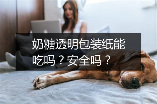 奶糖透明包装纸能吃吗？安全吗？