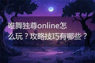 唯舞独尊online怎么玩？攻略技巧有哪些？