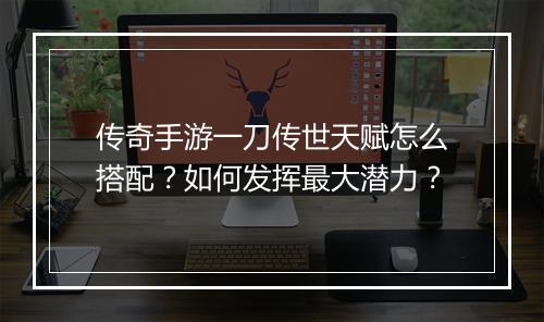 传奇手游一刀传世天赋怎么搭配？如何发挥最大潜力？