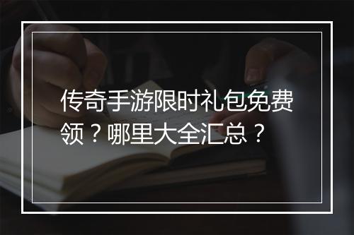 传奇手游限时礼包免费领？哪里大全汇总？