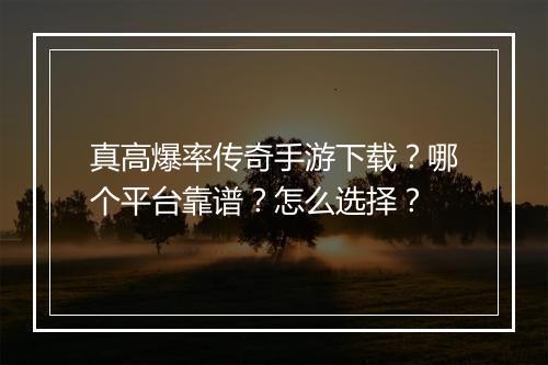 真高爆率传奇手游下载？哪个平台靠谱？怎么选择？