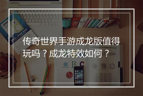 传奇世界手游成龙版值得玩吗？成龙特效如何？