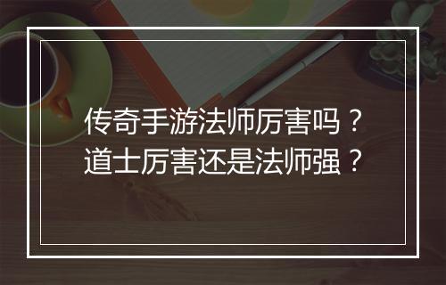 传奇手游法师厉害吗？道士厉害还是法师强？