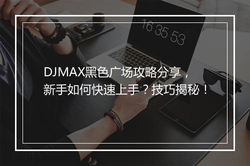 DJMAX黑色广场攻略分享，新手如何快速上手？技巧揭秘！