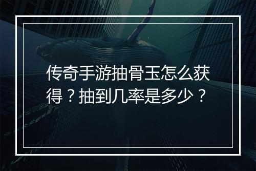 传奇手游抽骨玉怎么获得？抽到几率是多少？