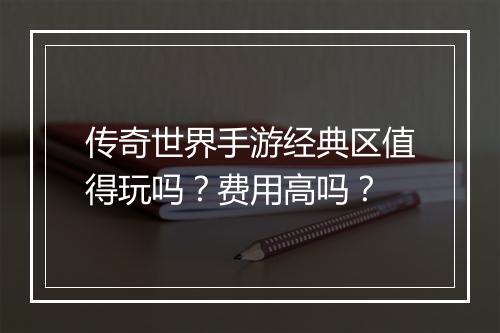 传奇世界手游经典区值得玩吗？费用高吗？